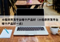 小程序开发平台哪个产品好（小程序开发平台哪个产品好一点）