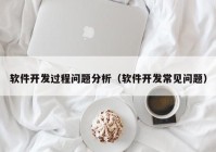 软件开发过程问题分析（软件开发常见问题）