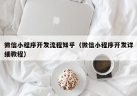 微信小程序开发流程知乎（微信小程序开发详细教程）