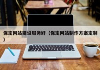 保定网站建设服务好（保定网站制作方案定制）