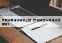 外贸网站建设哪家正规（外贸企业网站建设选哪家）