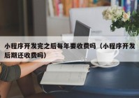 小程序开发完之后每年要收费吗（小程序开发后期还收费吗）