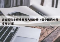 吉安团购小程序开发大概价格（做个团购小程序多少钱）