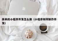 简单的小程序开发怎么做（小程序如何制作开发）