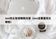 seo优化包括哪些内容（seo主要是优化哪些）