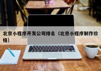 北京小程序开发公司排名（北京小程序制作价格）