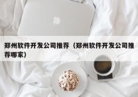 郑州软件开发公司推荐（郑州软件开发公司推荐哪家）