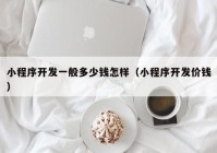 小程序开发一般多少钱怎样（小程序开发价钱）