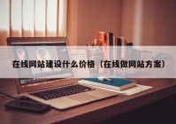 在线网站建设什么价格（在线做网站方案）