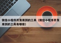 微信小程序开发用到的工具（微信小程序开发用到的工具有哪些）